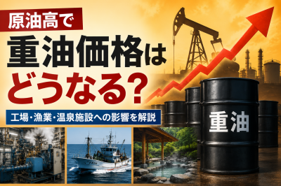 原油高で重油価格はどうなる?工場・漁業・温泉施設に広がる影響を解説