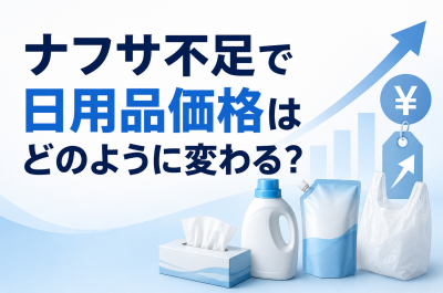 ナフサ不足で日用品価格はどのように変わる？